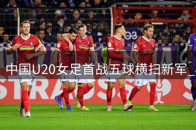 中国U20女足首战五球横扫新军 小组出线形势解析